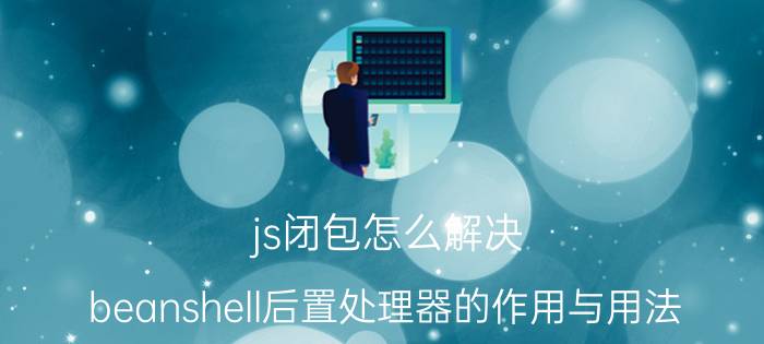 js闭包怎么解决 beanshell后置处理器的作用与用法？